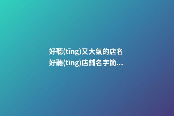 好聽(tīng)又大氣的店名 好聽(tīng)店鋪名字簡(jiǎn)單大氣